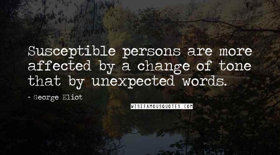 George Eliot Quotes: Susceptible persons are more affected by a change of tone that by unexpected words.