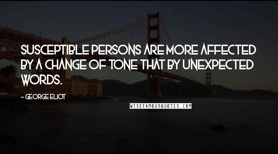 George Eliot Quotes: Susceptible persons are more affected by a change of tone that by unexpected words.