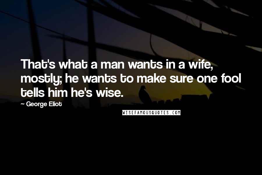 George Eliot Quotes: That's what a man wants in a wife, mostly; he wants to make sure one fool tells him he's wise.