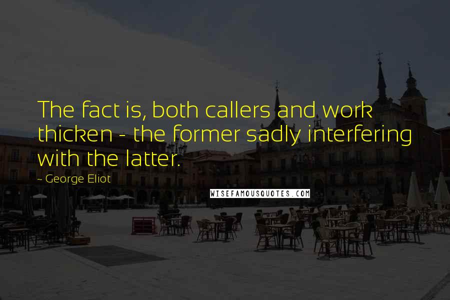 George Eliot Quotes: The fact is, both callers and work thicken - the former sadly interfering with the latter.