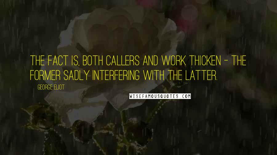 George Eliot Quotes: The fact is, both callers and work thicken - the former sadly interfering with the latter.