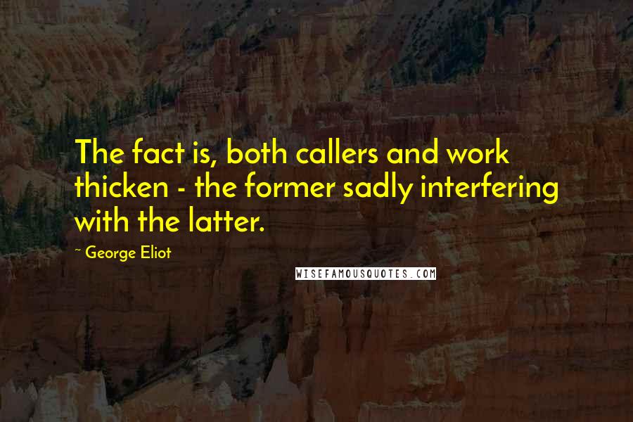 George Eliot Quotes: The fact is, both callers and work thicken - the former sadly interfering with the latter.