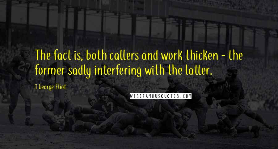 George Eliot Quotes: The fact is, both callers and work thicken - the former sadly interfering with the latter.