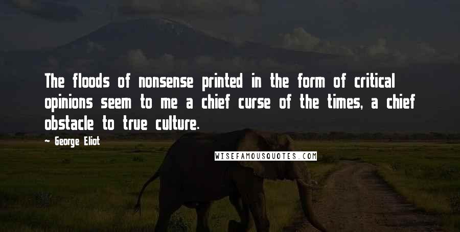 George Eliot Quotes: The floods of nonsense printed in the form of critical opinions seem to me a chief curse of the times, a chief obstacle to true culture.