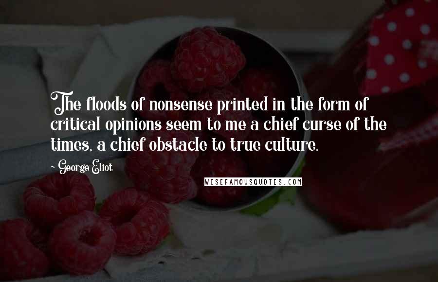 George Eliot Quotes: The floods of nonsense printed in the form of critical opinions seem to me a chief curse of the times, a chief obstacle to true culture.