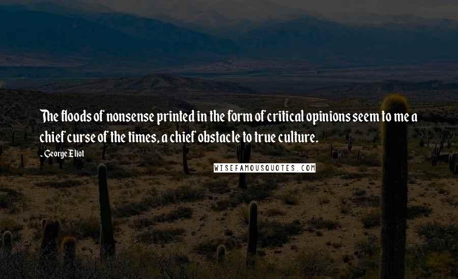 George Eliot Quotes: The floods of nonsense printed in the form of critical opinions seem to me a chief curse of the times, a chief obstacle to true culture.