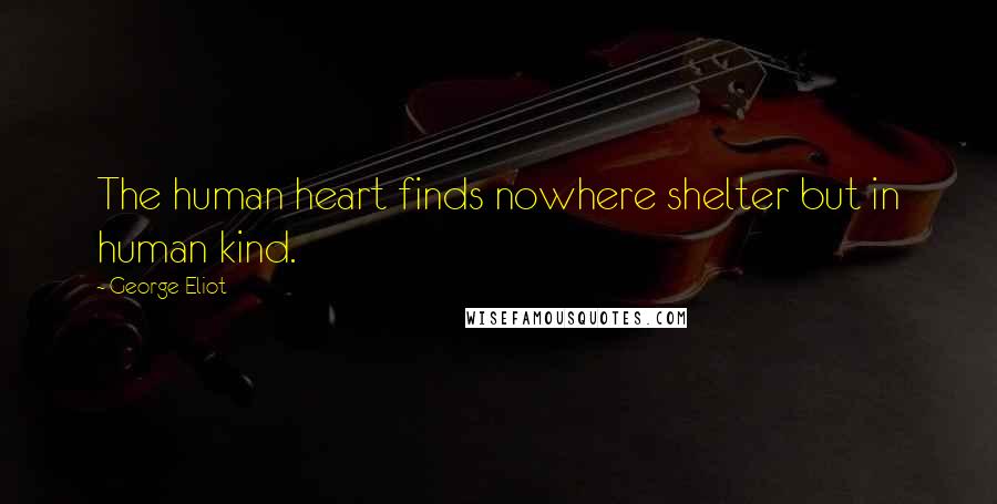 George Eliot Quotes: The human heart finds nowhere shelter but in human kind.