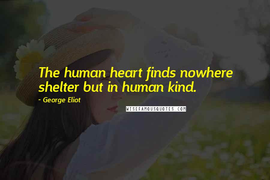 George Eliot Quotes: The human heart finds nowhere shelter but in human kind.