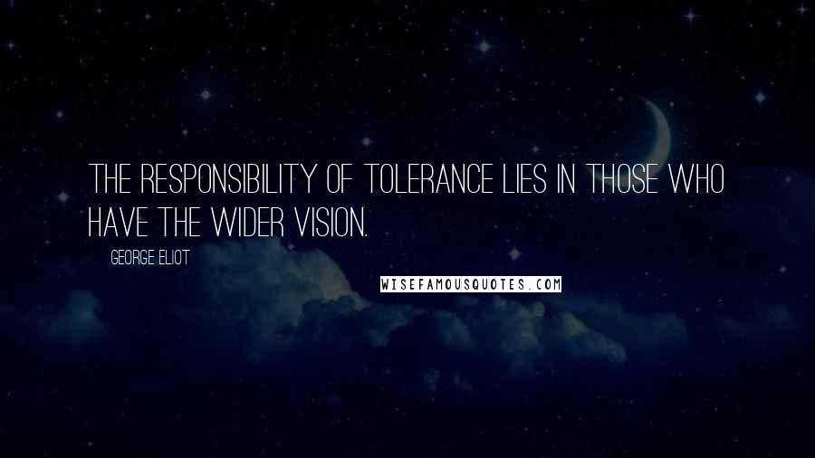 George Eliot Quotes: The responsibility of tolerance lies in those who have the wider vision.