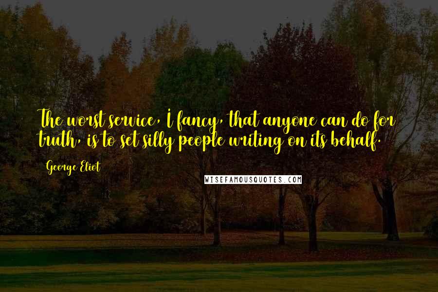 George Eliot Quotes: The worst service, I fancy, that anyone can do for truth, is to set silly people writing on its behalf.