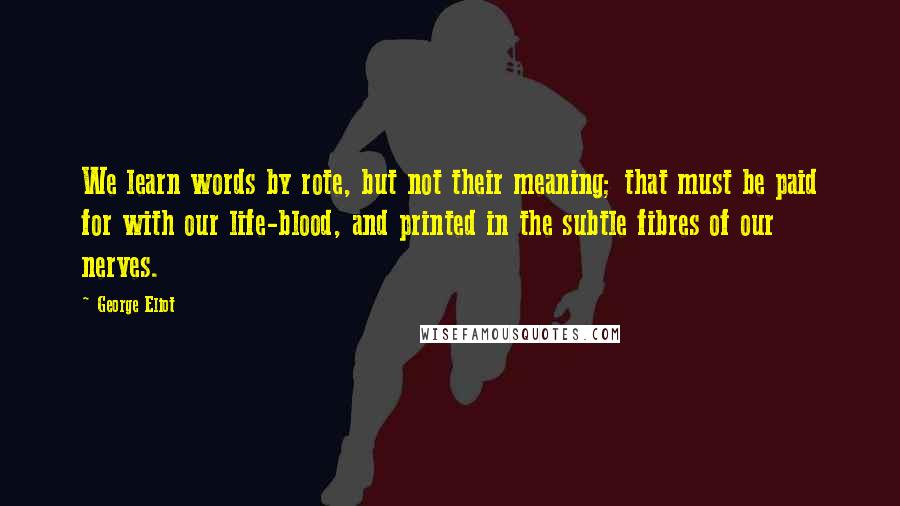 George Eliot Quotes: We learn words by rote, but not their meaning; that must be paid for with our life-blood, and printed in the subtle fibres of our nerves.