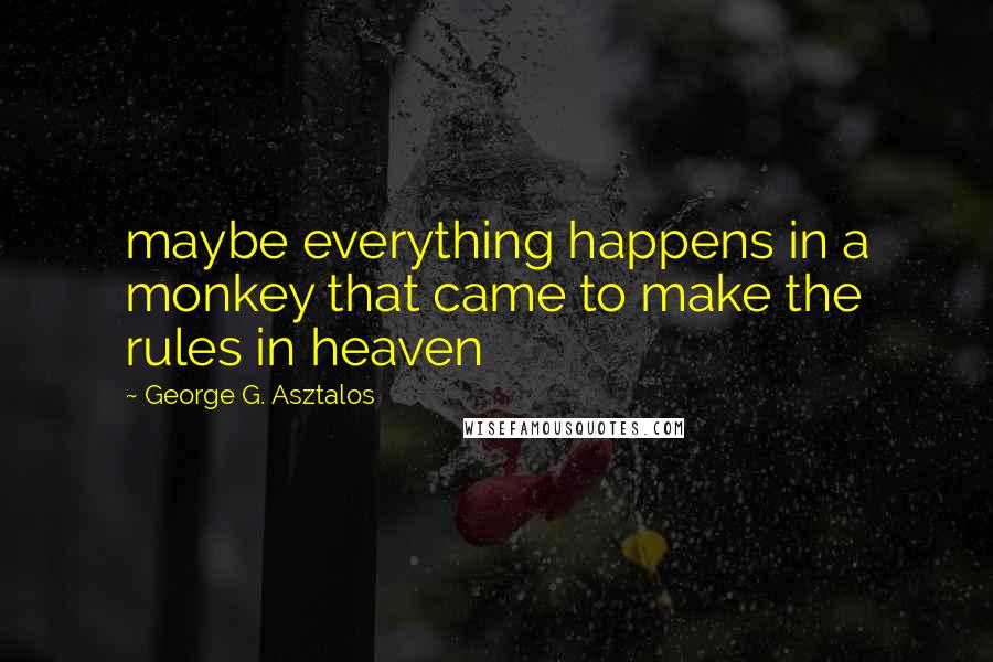 George G. Asztalos Quotes: maybe everything happens in a monkey that came to make the rules in heaven