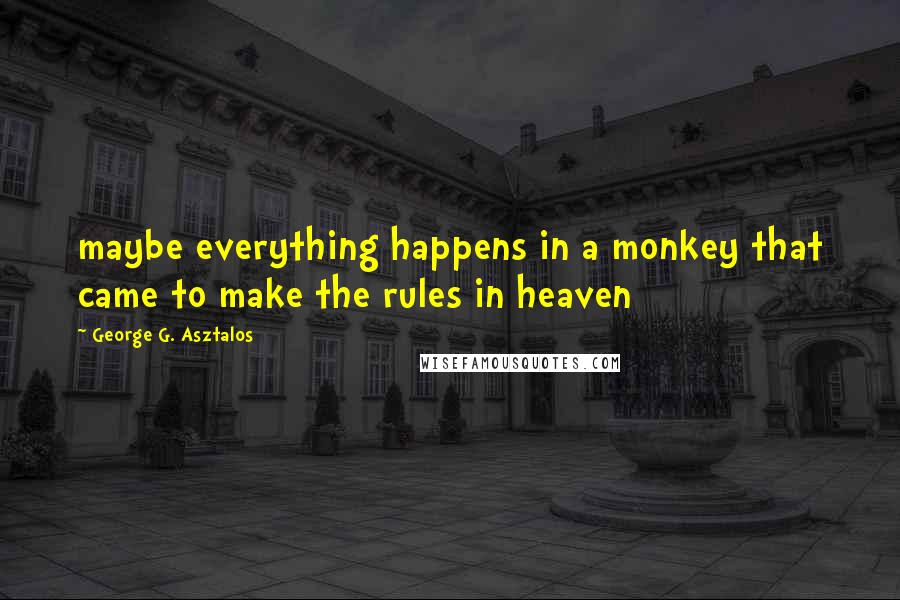 George G. Asztalos Quotes: maybe everything happens in a monkey that came to make the rules in heaven