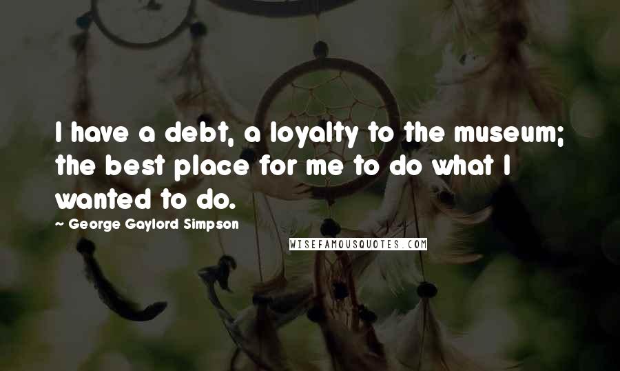 George Gaylord Simpson Quotes: I have a debt, a loyalty to the museum; the best place for me to do what I wanted to do.