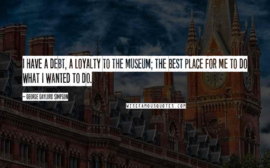 George Gaylord Simpson Quotes: I have a debt, a loyalty to the museum; the best place for me to do what I wanted to do.