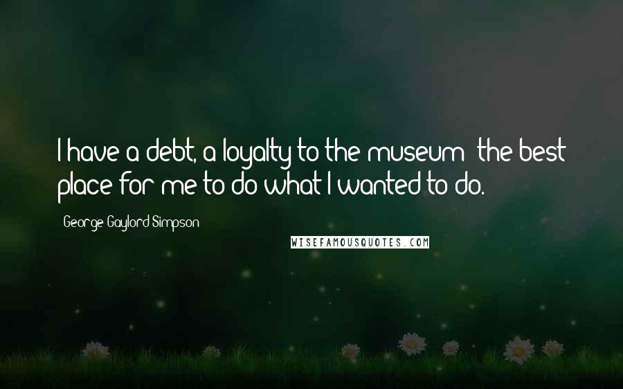 George Gaylord Simpson Quotes: I have a debt, a loyalty to the museum; the best place for me to do what I wanted to do.