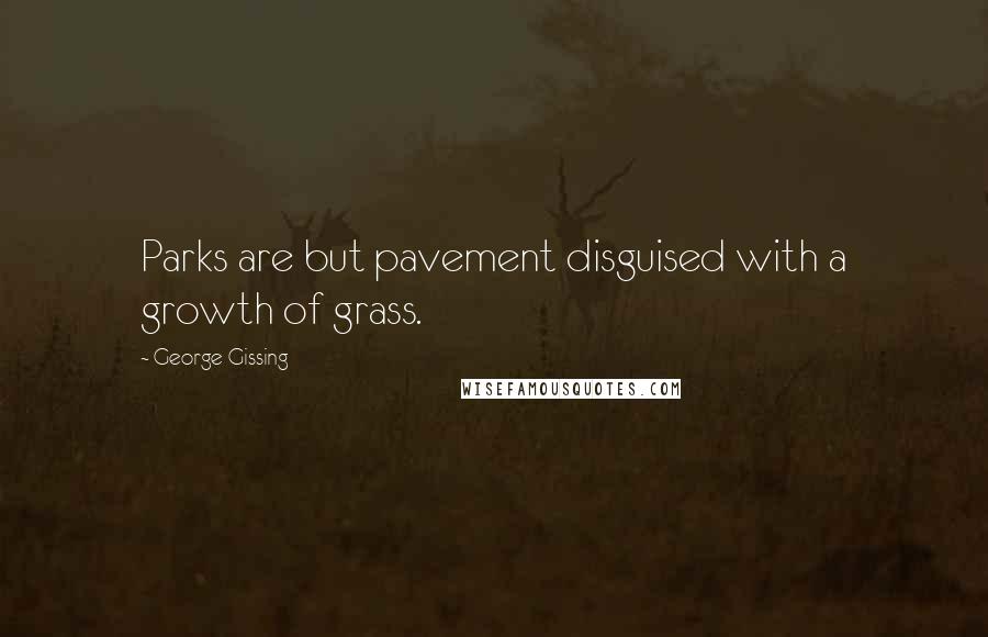 George Gissing Quotes: Parks are but pavement disguised with a growth of grass.