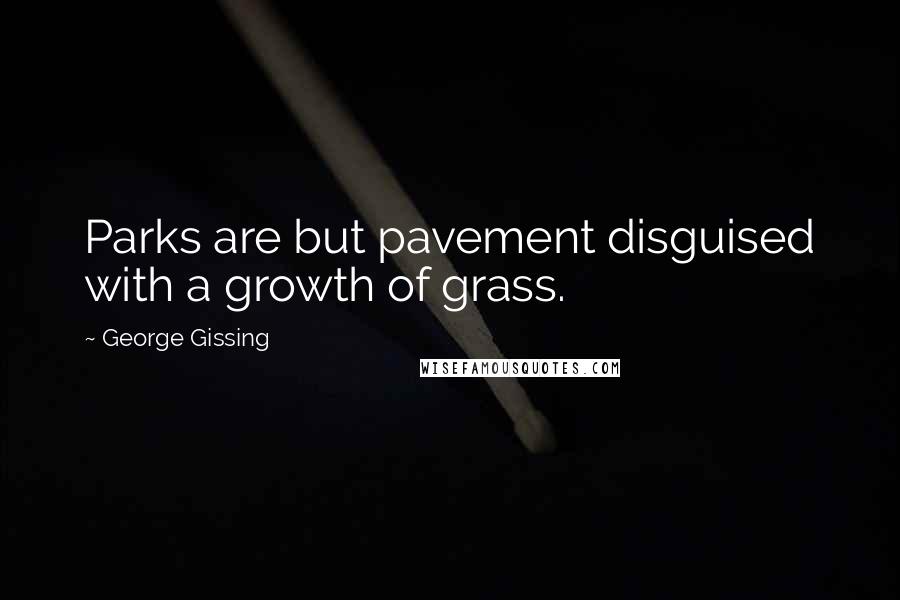 George Gissing Quotes: Parks are but pavement disguised with a growth of grass.