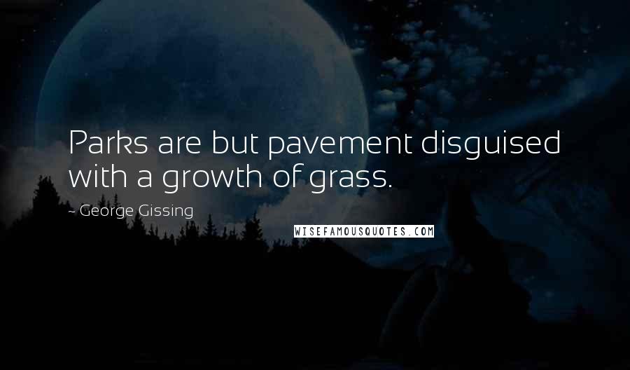 George Gissing Quotes: Parks are but pavement disguised with a growth of grass.