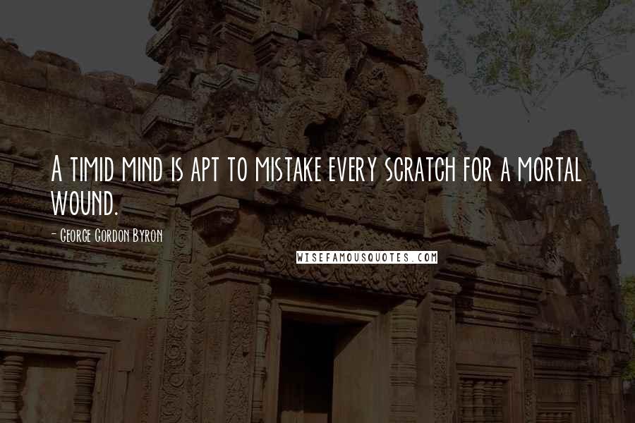 George Gordon Byron Quotes: A timid mind is apt to mistake every scratch for a mortal wound.