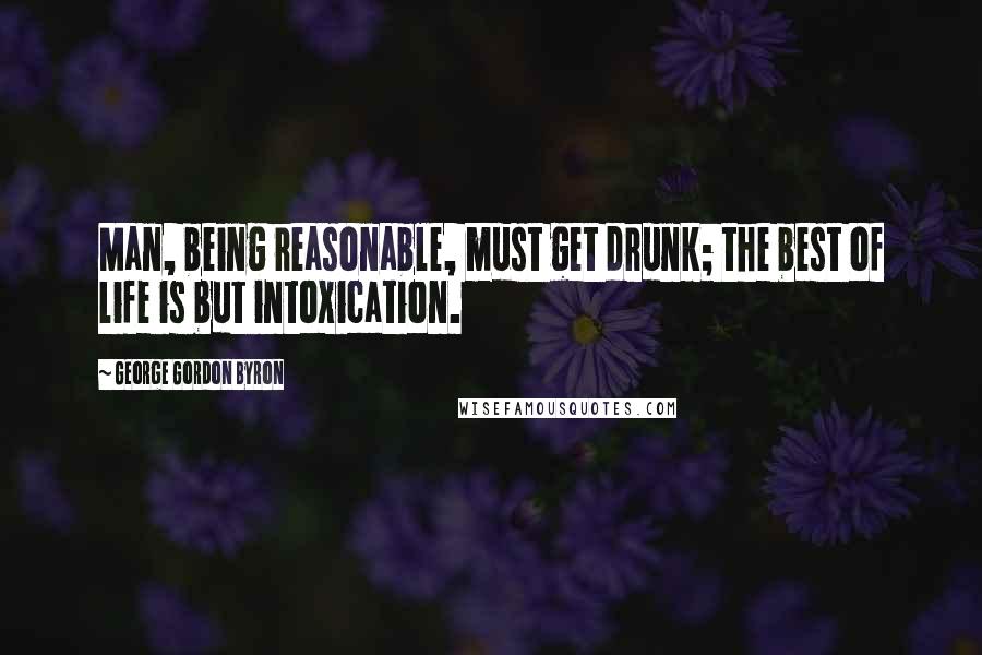 George Gordon Byron Quotes: Man, being reasonable, must get drunk; the best of life is but intoxication.