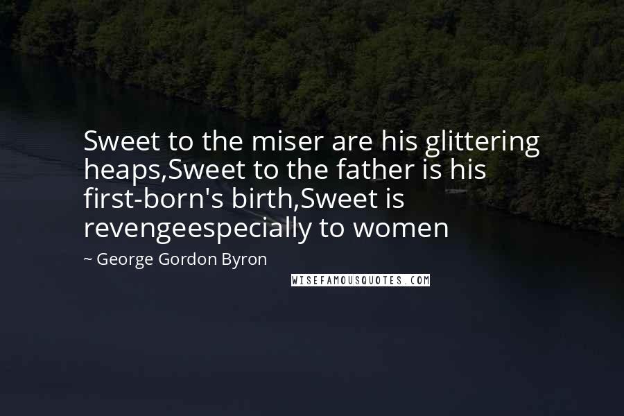 George Gordon Byron Quotes: Sweet to the miser are his glittering heaps,Sweet to the father is his first-born's birth,Sweet is revengeespecially to women