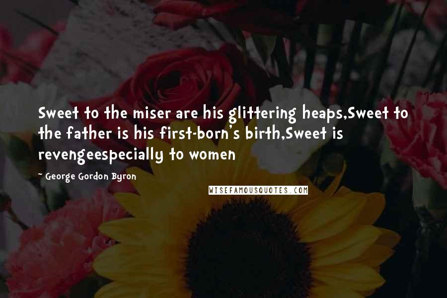 George Gordon Byron Quotes: Sweet to the miser are his glittering heaps,Sweet to the father is his first-born's birth,Sweet is revengeespecially to women