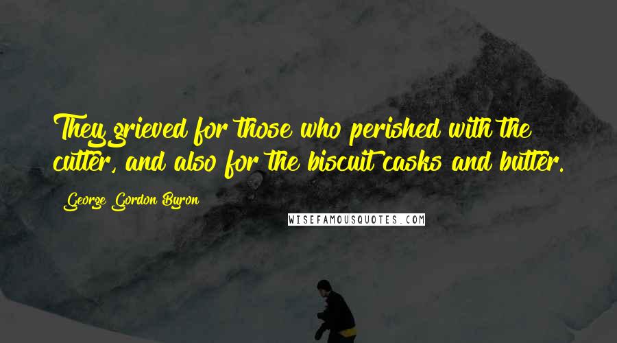 George Gordon Byron Quotes: They grieved for those who perished with the cutter, and also for the biscuit casks and butter.