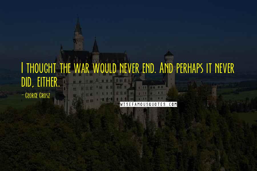 George Grosz Quotes: I thought the war would never end. And perhaps it never did, either.