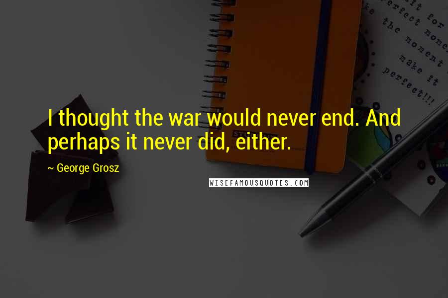 George Grosz Quotes: I thought the war would never end. And perhaps it never did, either.