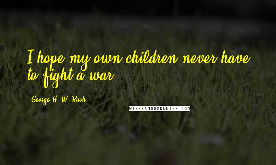 George H. W. Bush Quotes: I hope my own children never have to fight a war.