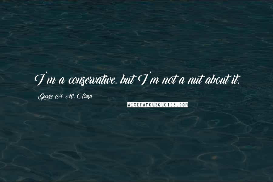 George H. W. Bush Quotes: I'm a conservative, but I'm not a nut about it.