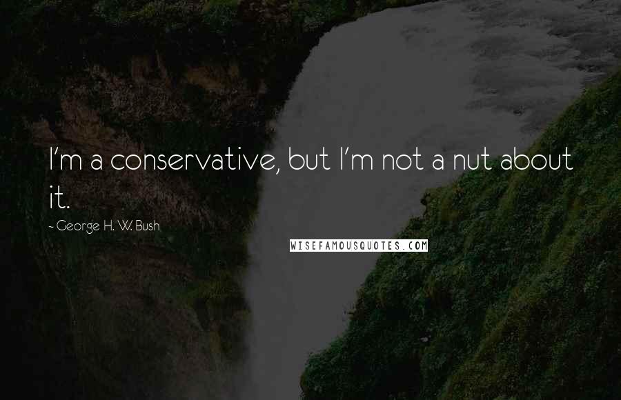 George H. W. Bush Quotes: I'm a conservative, but I'm not a nut about it.