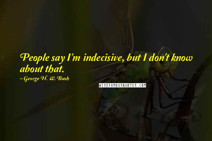 George H. W. Bush Quotes: People say I'm indecisive, but I don't know about that.