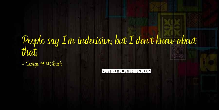 George H. W. Bush Quotes: People say I'm indecisive, but I don't know about that.