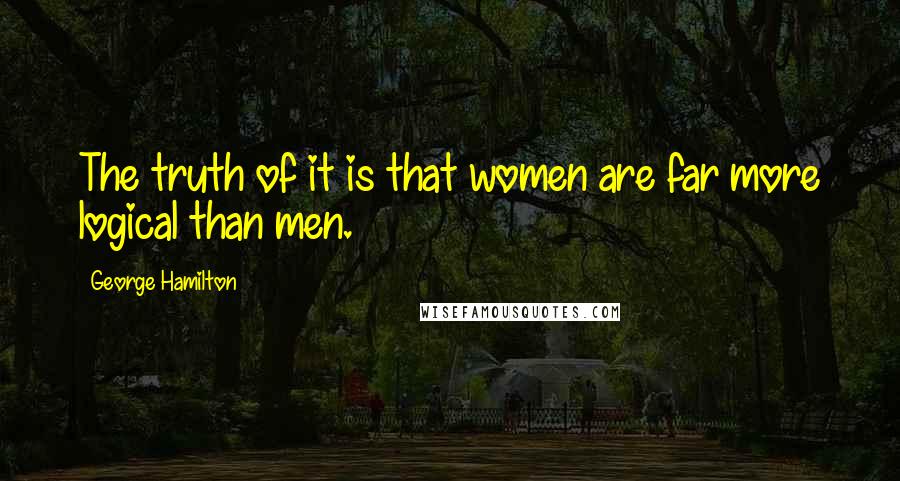 George Hamilton Quotes: The truth of it is that women are far more logical than men.