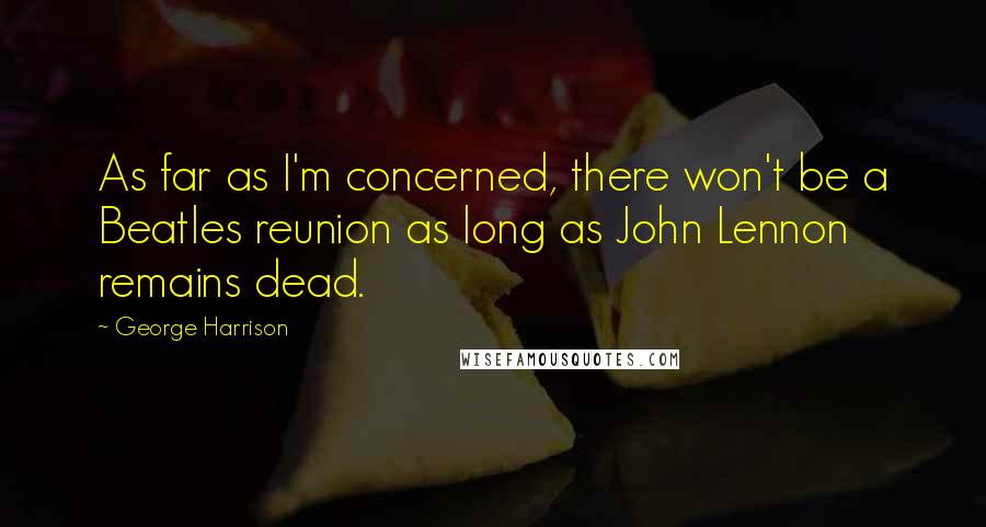 George Harrison Quotes: As far as I'm concerned, there won't be a Beatles reunion as long as John Lennon remains dead.