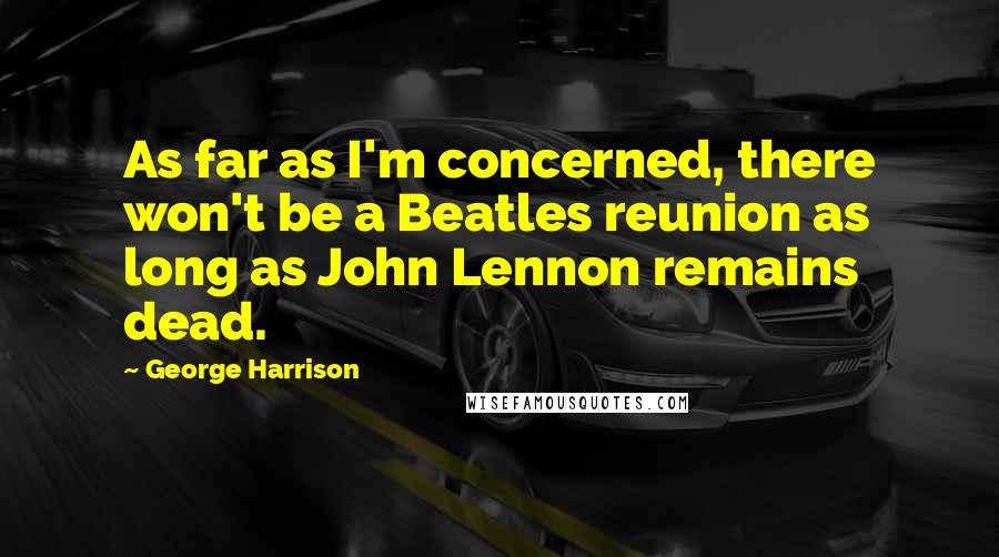 George Harrison Quotes: As far as I'm concerned, there won't be a Beatles reunion as long as John Lennon remains dead.