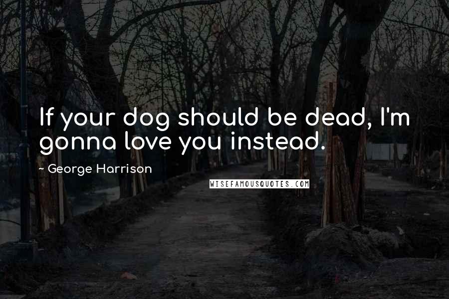 George Harrison Quotes: If your dog should be dead, I'm gonna love you instead.