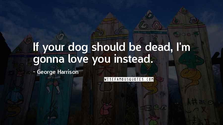 George Harrison Quotes: If your dog should be dead, I'm gonna love you instead.