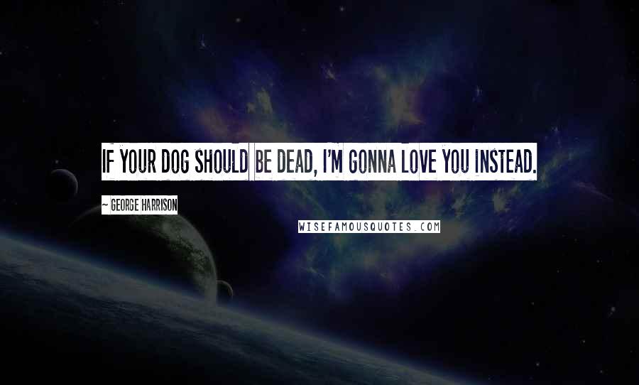 George Harrison Quotes: If your dog should be dead, I'm gonna love you instead.