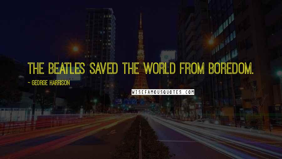 George Harrison Quotes: The Beatles saved the world from boredom.