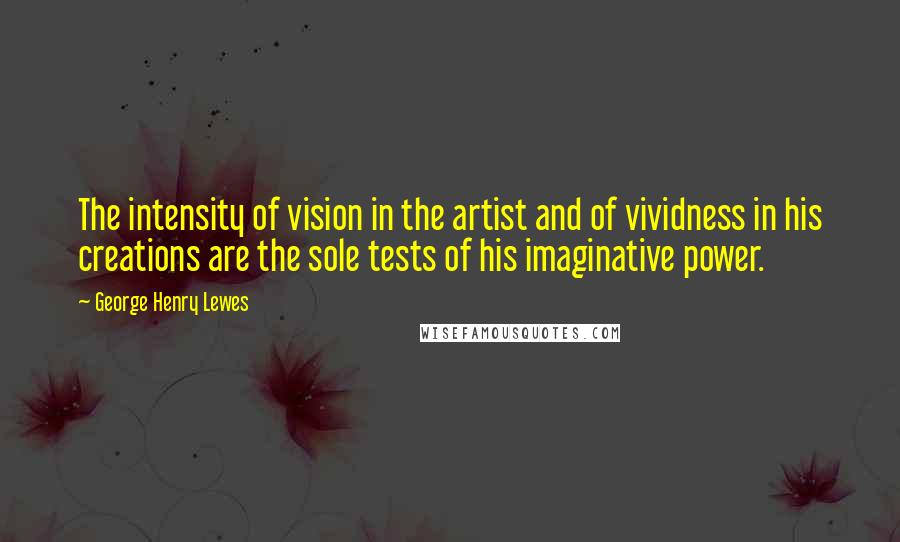 George Henry Lewes Quotes: The intensity of vision in the artist and of vividness in his creations are the sole tests of his imaginative power.