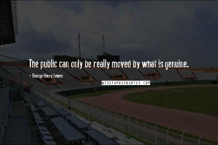 George Henry Lewes Quotes: The public can only be really moved by what is genuine.