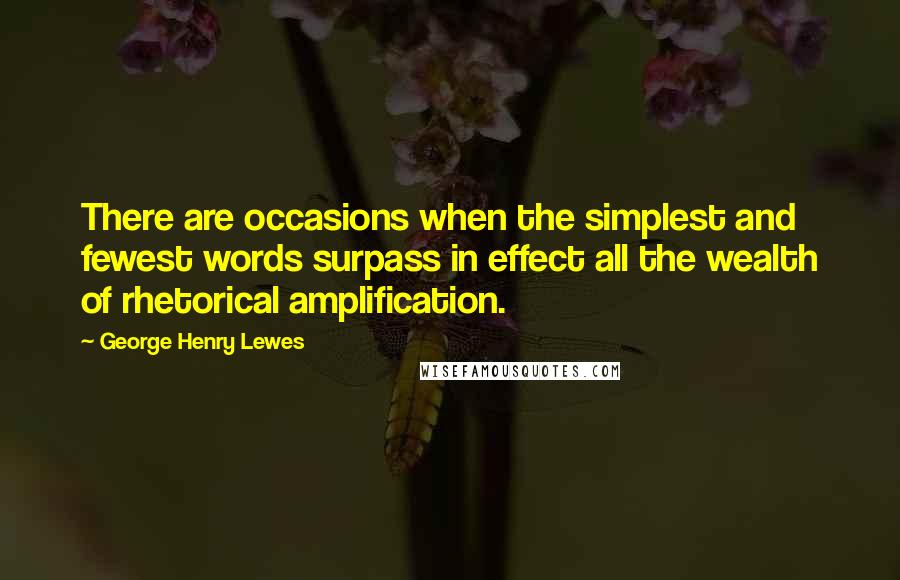 George Henry Lewes Quotes: There are occasions when the simplest and fewest words surpass in effect all the wealth of rhetorical amplification.