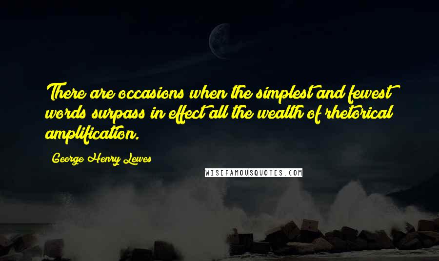 George Henry Lewes Quotes: There are occasions when the simplest and fewest words surpass in effect all the wealth of rhetorical amplification.