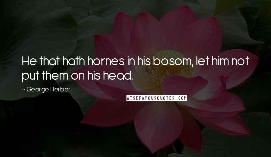 George Herbert Quotes: He that hath hornes in his bosom, let him not put them on his head.