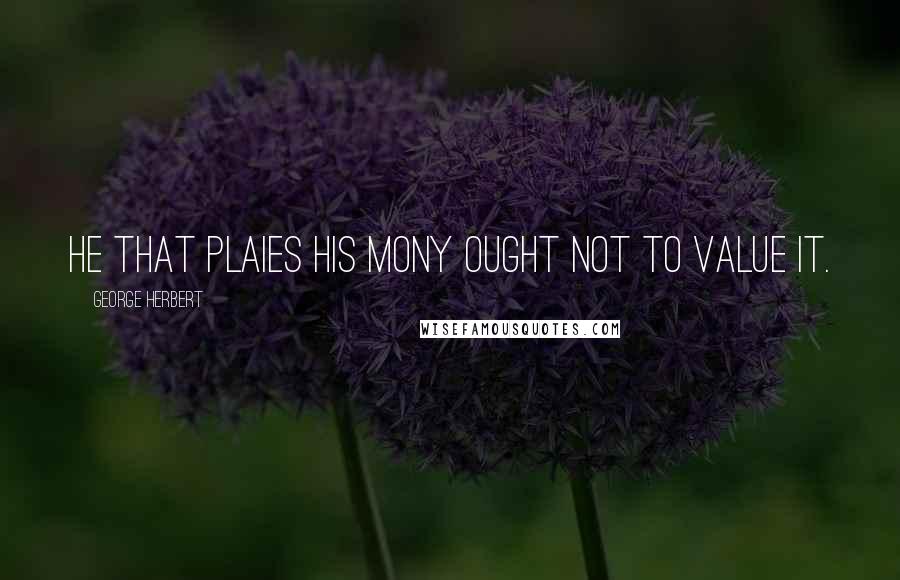 George Herbert Quotes: He that plaies his mony ought not to value it.