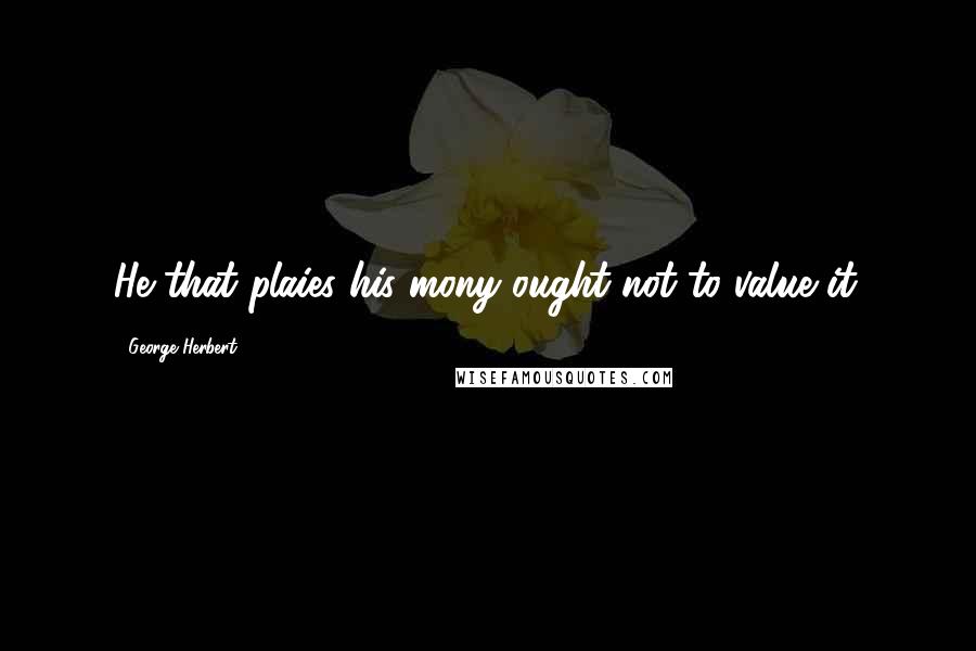 George Herbert Quotes: He that plaies his mony ought not to value it.