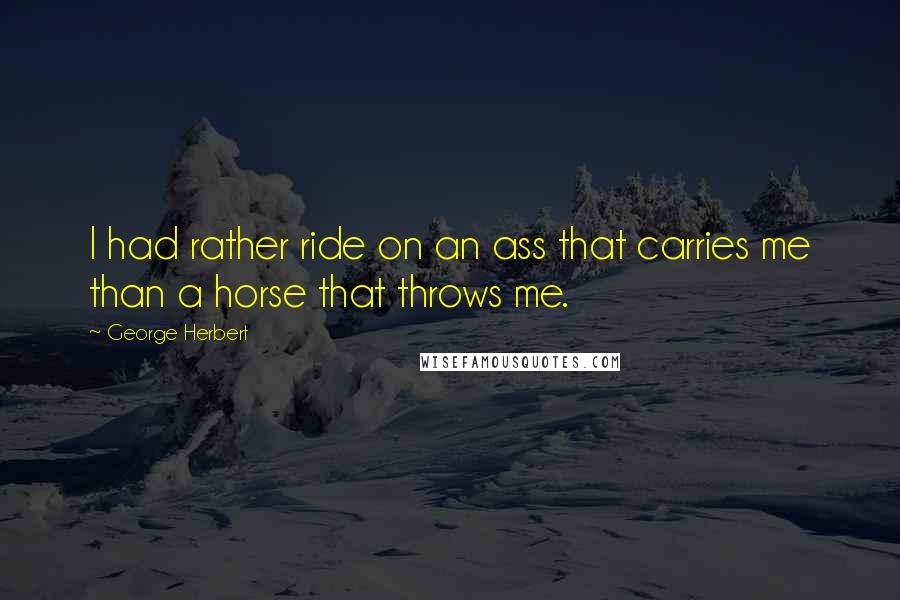 George Herbert Quotes: I had rather ride on an ass that carries me than a horse that throws me.